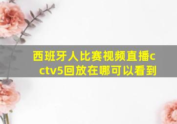 西班牙人比赛视频直播cctv5回放在哪可以看到