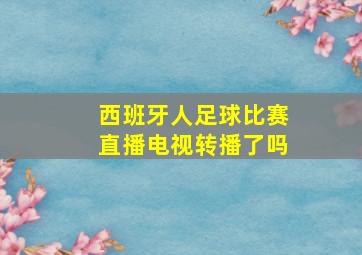 西班牙人足球比赛直播电视转播了吗