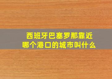 西班牙巴塞罗那靠近哪个港口的城市叫什么