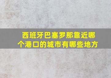 西班牙巴塞罗那靠近哪个港口的城市有哪些地方