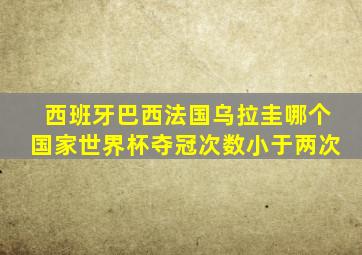 西班牙巴西法国乌拉圭哪个国家世界杯夺冠次数小于两次