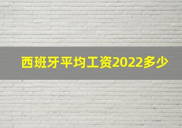 西班牙平均工资2022多少