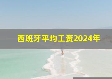 西班牙平均工资2024年