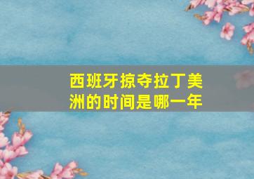 西班牙掠夺拉丁美洲的时间是哪一年