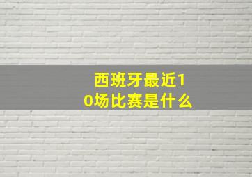 西班牙最近10场比赛是什么