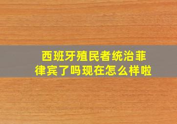 西班牙殖民者统治菲律宾了吗现在怎么样啦