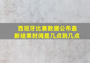 西班牙比赛数据公布最新结果时间是几点到几点