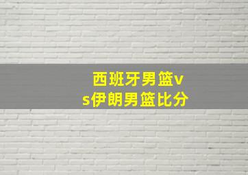 西班牙男篮vs伊朗男篮比分