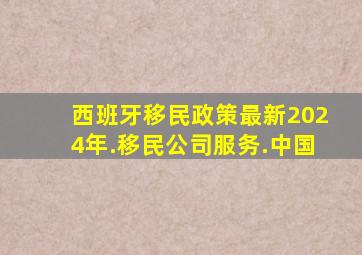 西班牙移民政策最新2024年.移民公司服务.中国