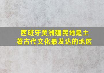 西班牙美洲殖民地是土著古代文化最发达的地区