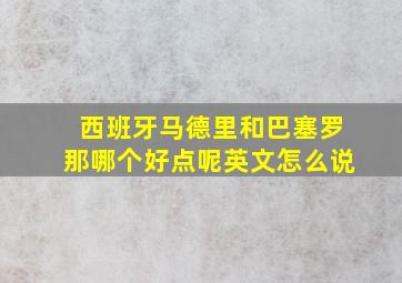 西班牙马德里和巴塞罗那哪个好点呢英文怎么说