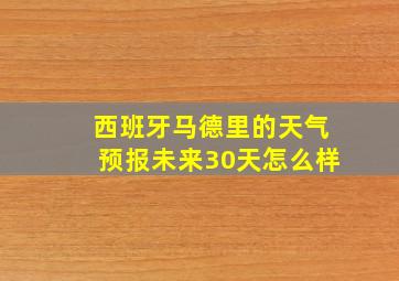 西班牙马德里的天气预报未来30天怎么样