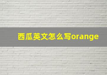 西瓜英文怎么写orange