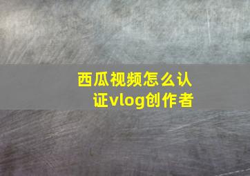 西瓜视频怎么认证vlog创作者