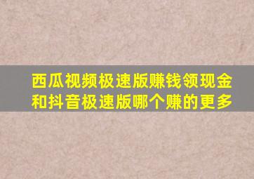 西瓜视频极速版赚钱领现金和抖音极速版哪个赚的更多