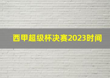 西甲超级杯决赛2023时间