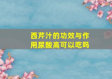 西芹汁的功效与作用尿酸高可以吃吗