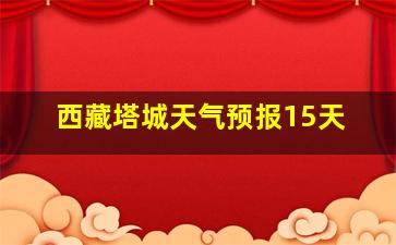 西藏塔城天气预报15天