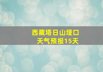 西藏塔日山垭口天气预报15天