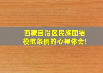 西藏自治区民族团结模范条例的心得体会!