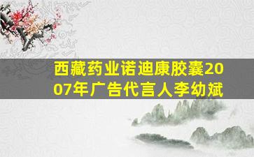 西藏药业诺迪康胶囊2007年广告代言人李幼斌