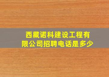 西藏诺科建设工程有限公司招聘电话是多少