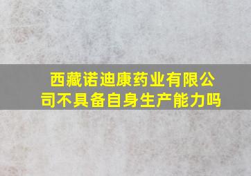 西藏诺迪康药业有限公司不具备自身生产能力吗