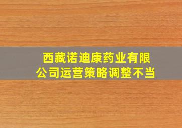 西藏诺迪康药业有限公司运营策略调整不当