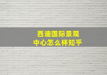 西迪国际景观中心怎么样知乎