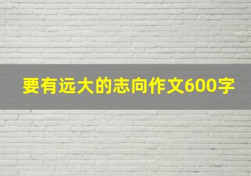 要有远大的志向作文600字