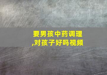 要男孩中药调理,对孩子好吗视频