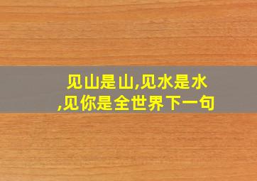 见山是山,见水是水,见你是全世界下一句