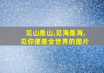 见山是山,见海是海,见你便是全世界的图片