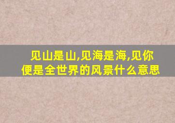 见山是山,见海是海,见你便是全世界的风景什么意思