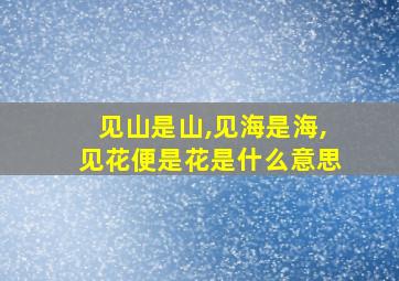 见山是山,见海是海,见花便是花是什么意思