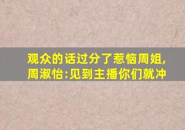 观众的话过分了惹恼周姐,周淑怡:见到主播你们就冲