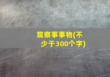 观察事事物(不少于300个字)