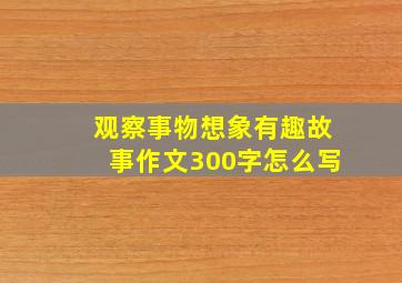 观察事物想象有趣故事作文300字怎么写