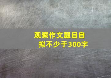 观察作文题目自拟不少于300字