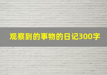 观察到的事物的日记300字