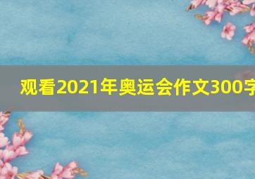 观看2021年奥运会作文300字