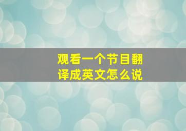 观看一个节目翻译成英文怎么说