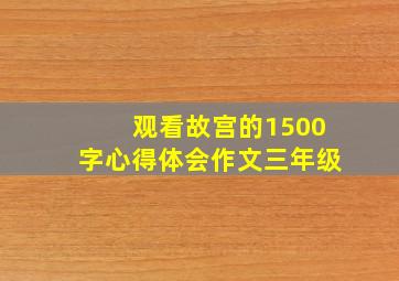 观看故宫的1500字心得体会作文三年级