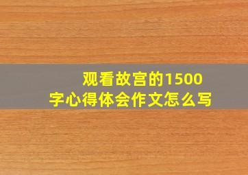 观看故宫的1500字心得体会作文怎么写