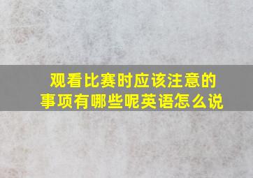 观看比赛时应该注意的事项有哪些呢英语怎么说