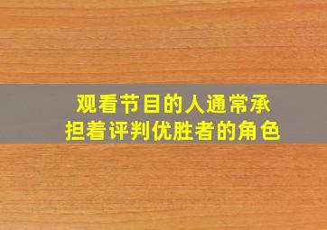 观看节目的人通常承担着评判优胜者的角色