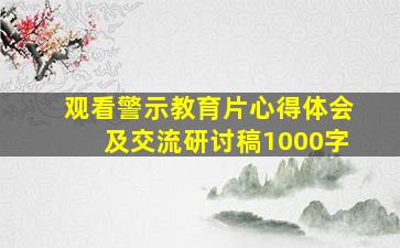 观看警示教育片心得体会及交流研讨稿1000字