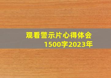 观看警示片心得体会1500字2023年