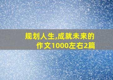 规划人生,成就未来的作文1000左右2篇