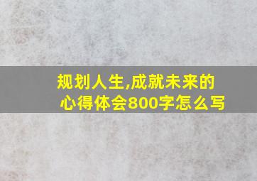 规划人生,成就未来的心得体会800字怎么写